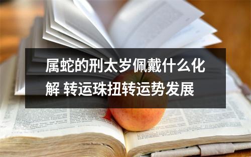 属蛇的刑太岁佩戴什么化解转运珠扭转运势发展