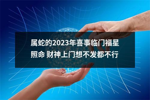 属蛇的2025年喜事临门福星照命财神上门想不发都不行
