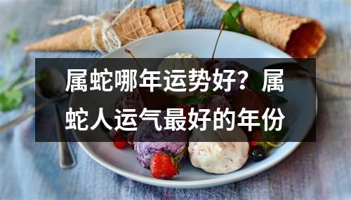 属蛇哪年运势好？属蛇人运气好的年份