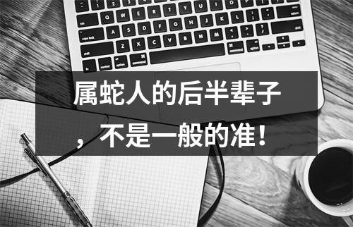 属蛇人的后半辈子，不是一般的准！