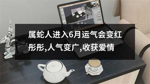 属蛇人进入6月运气会变红彤彤,人气变广,收获爱情