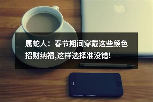 属蛇人：春节期间穿戴这些颜色招财纳福,这样选择准没错!