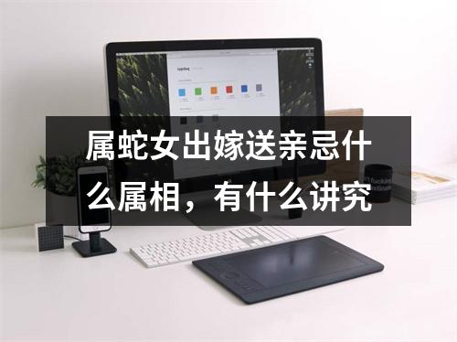 属蛇女出嫁送亲忌什么属相，有什么讲究