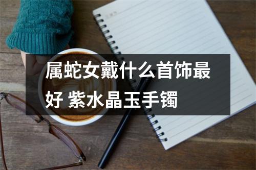 属蛇女戴什么首饰好紫水晶玉手镯