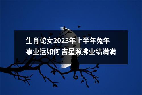 生肖蛇女2025年上半年兔年事业运如何吉星照拂业绩满满