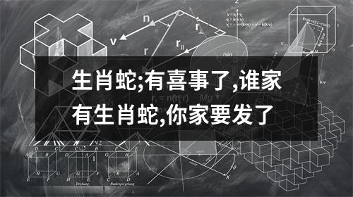 生肖蛇;有喜事了,谁家有生肖蛇,你家要发了