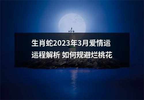 生肖蛇2025年3月爱情运运程解析如何规避烂桃花