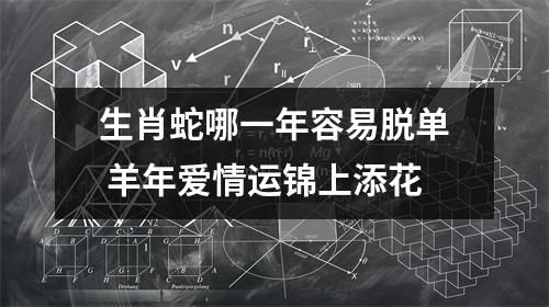 生肖蛇哪一年容易脱单羊年爱情运锦上添花