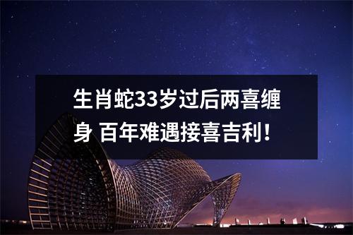 生肖蛇33岁过后两喜缠身百年难遇接喜吉利！