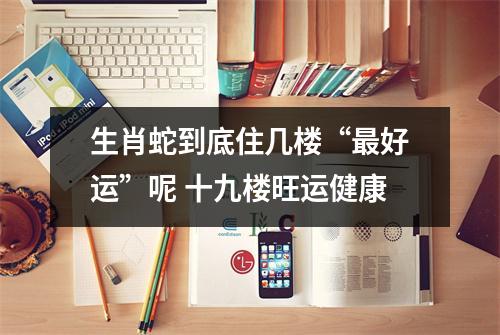 生肖蛇到底住几楼“好运”呢十九楼旺运健康