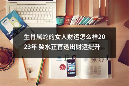 生肖属蛇的女人财运怎么样2025年癸水正官透出财运提升