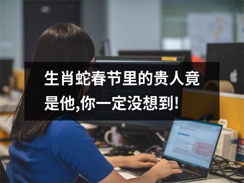 生肖蛇春节里的贵人竟是他,你一定没想到!