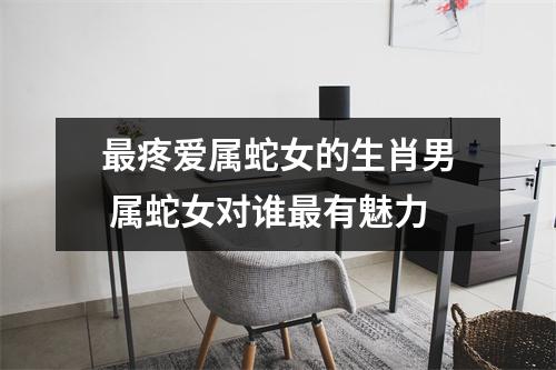 疼爱属蛇女的生肖男属蛇女对谁有魅力