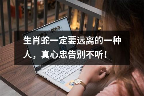 生肖蛇一定要远离的一种人，真心忠告别不听！