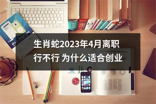生肖蛇2025年4月离职行不行为什么适合创业