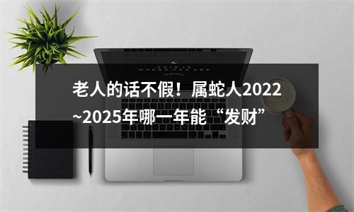 老人的话不假！属蛇人2025~2025年哪一年能“发财”