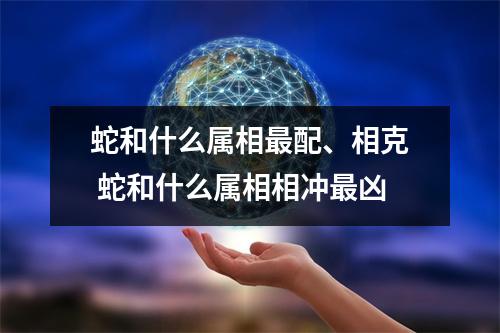 <h3>蛇和什么属相配、相克蛇和什么属相相冲凶
