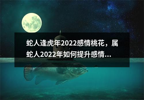 <h3>蛇人逢虎年2025感情桃花，属蛇人2025年如何提升感情运