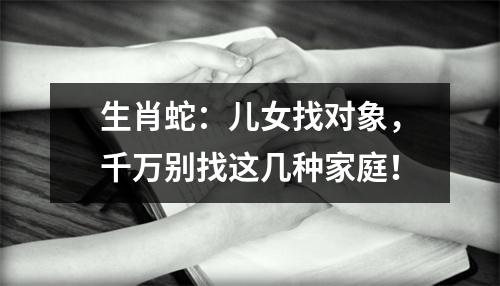 生肖蛇：儿女找对象，千万别找这几种家庭！