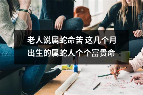 老人说属蛇命苦这几个月出生的属蛇人个个富贵命
