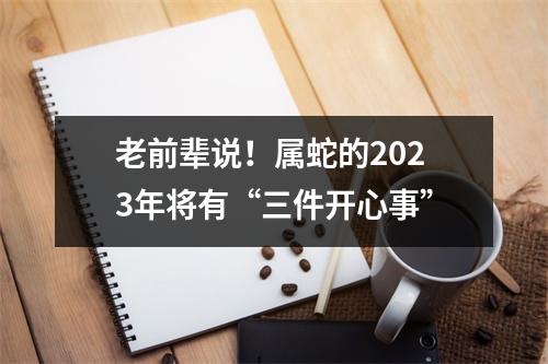 老前辈说！属蛇的2025年将有“三件开心事”