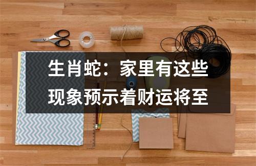 生肖蛇：家里有这些现象预示着财运将至