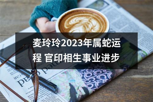 麦玲玲2025年属蛇运程官印相生事业进步