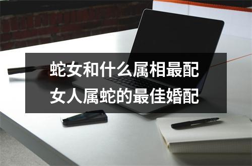 蛇女和什么属相配女人属蛇的佳婚配