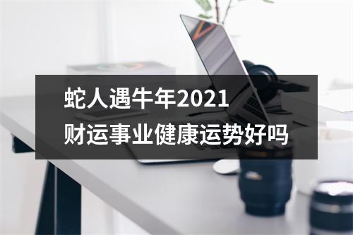 蛇人遇牛年2025财运事业健康运势好吗