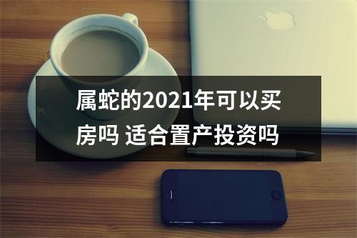 属蛇的2025年可以买房吗适合置产投资吗