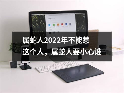 属蛇人2025年不能惹这个人，属蛇人要小心谁