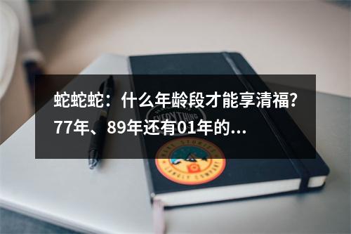 蛇蛇蛇：什么年龄段才能享清福？77年、89年还有01年的注意了