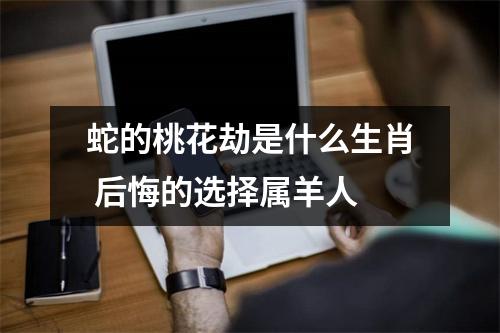 蛇的桃花劫是什么生肖后悔的选择属羊人