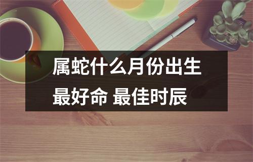属蛇什么月份出生好命佳时辰