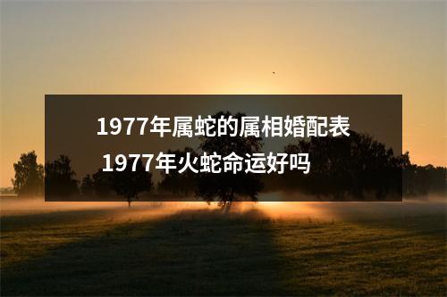 1977年属蛇的属相婚配表1977年火蛇命运好吗