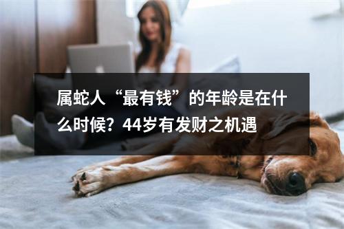 属蛇人“有钱”的年龄是在什么时候？44岁有发财之机遇