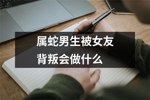 属蛇男生被女友背叛会做什么