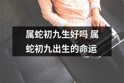 属蛇初九生好吗属蛇初九出生的命运