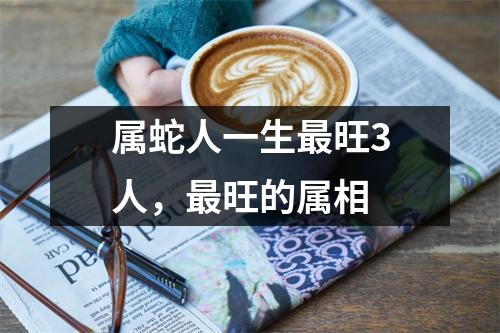 属蛇人一生旺3人，旺的属相