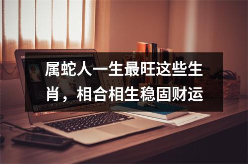 属蛇人一生旺这些生肖，相合相生稳固财运