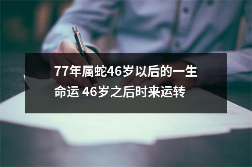77年属蛇46岁以后的一生命运46岁之后时来运转