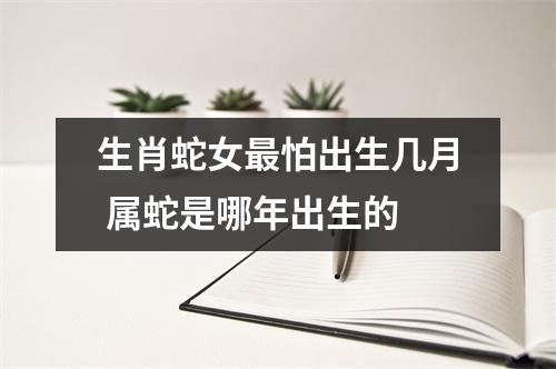 生肖蛇女怕出生几月属蛇是哪年出生的