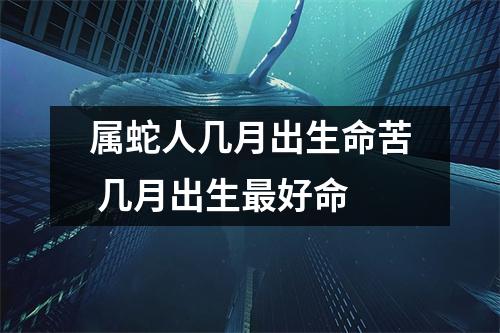 属蛇人几月出生命苦几月出生好命