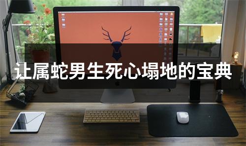 让属蛇男生死心塌地的宝典