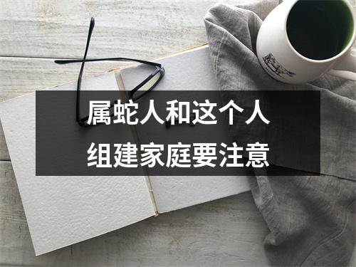 属蛇人和这个人组建家庭要注意