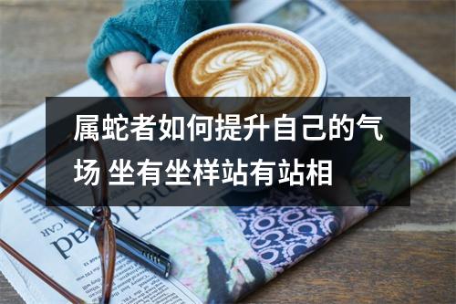 <h3>属蛇者如何提升自己的气场坐有坐样站有站相