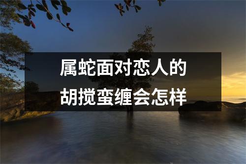 属蛇面对恋人的胡搅蛮缠会怎样