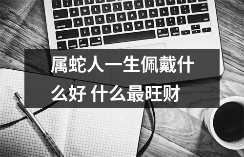 属蛇人一生佩戴什么好什么旺财