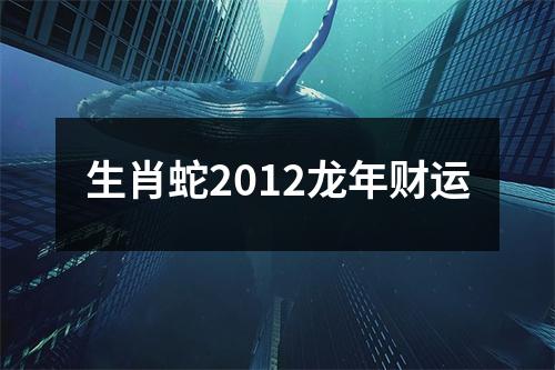 生肖蛇2012龙年财运