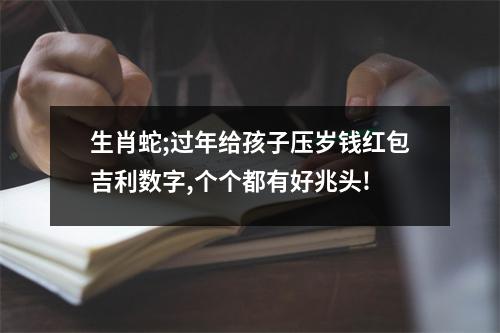 生肖蛇;过年给孩子压岁钱红包吉利数字,个个都有好兆头!